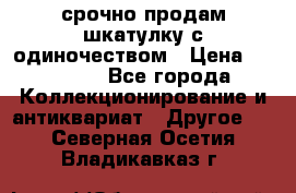 срочно продам шкатулку с одиночеством › Цена ­ 10 000 - Все города Коллекционирование и антиквариат » Другое   . Северная Осетия,Владикавказ г.